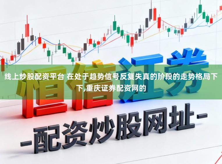 线上炒股配资平台 在处于趋势信号反复失真的阶段的走势格局下下，重庆证券配资网的