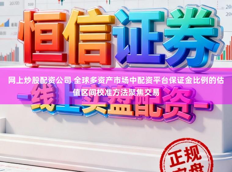 网上炒股配资公司 全球多资产市场中配资平台保证金比例的估值区间校准方法聚焦交易