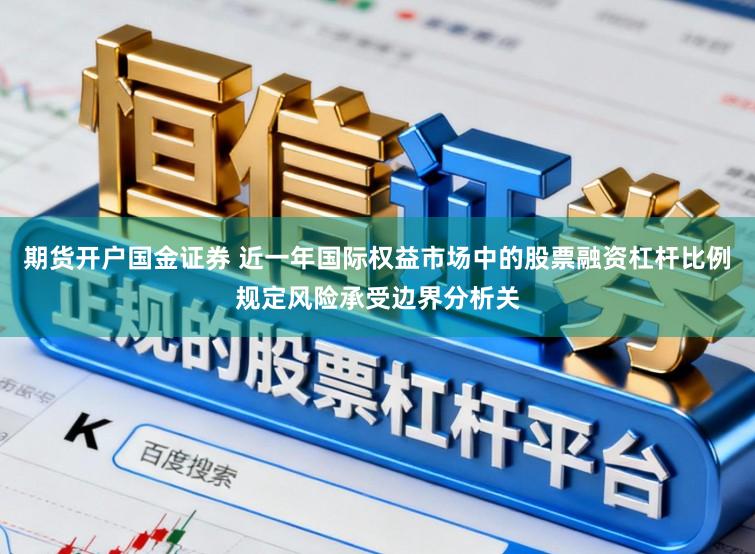 期货开户国金证券 近一年国际权益市场中的股票融资杠杆比例规定风险承受边界分析关