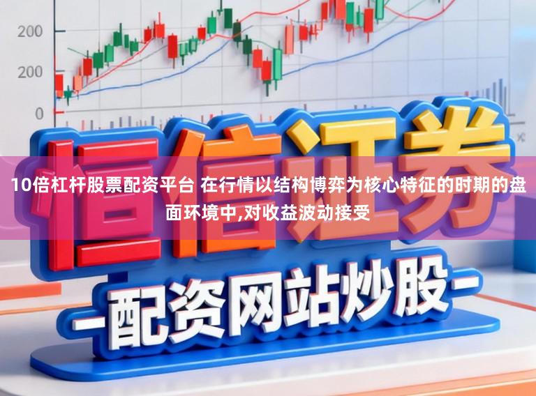 10倍杠杆股票配资平台 在行情以结构博弈为核心特征的时期的盘面环境中，对收益波动接受
