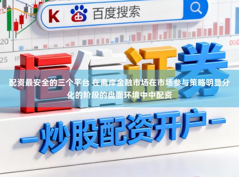 配资最安全的三个平台 在离岸金融市场在市场参与策略明显分化的阶段的盘面环境中中配资