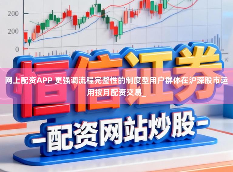 网上配资APP 更强调流程完整性的制度型用户群体在沪深股市运用按月配资交易_