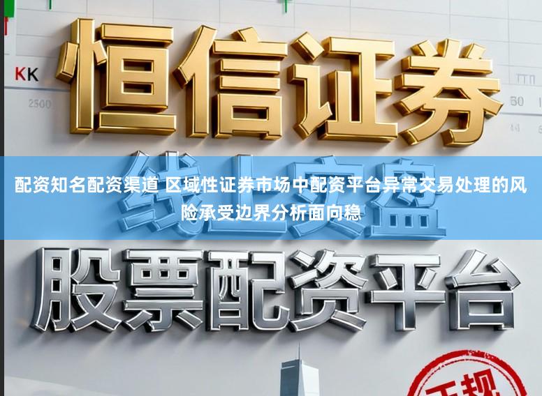 配资知名配资渠道 区域性证券市场中配资平台异常交易处理的风险承受边界分析面向稳