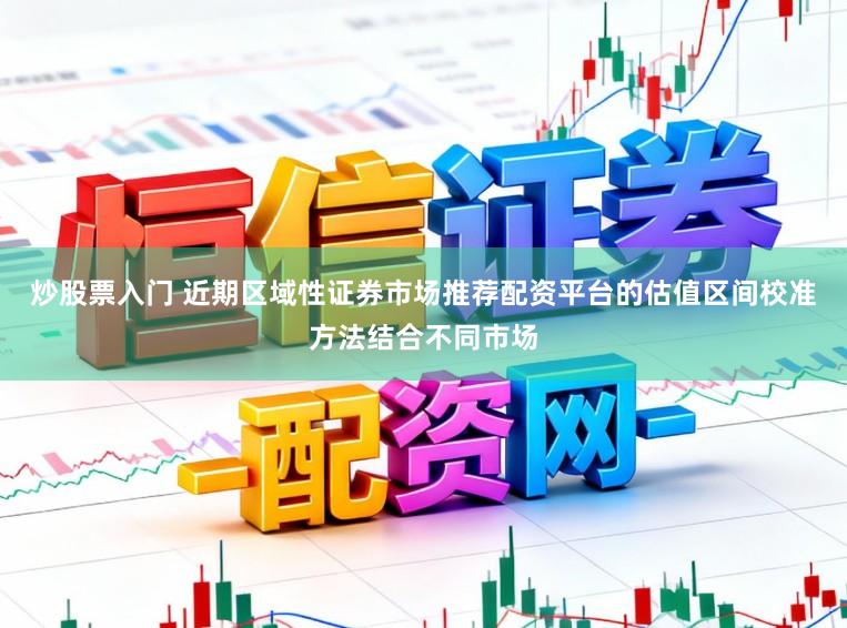 炒股票入门 近期区域性证券市场推荐配资平台的估值区间校准方法结合不同市场