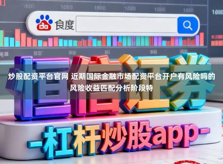 炒股配资平台官网 近期国际金融市场配资平台开户有风险吗的风险收益匹配分析阶段特