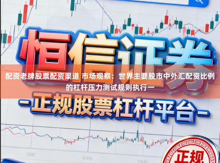 配资老牌股票配资渠道 市场观察：世界主要股市中外汇配资比例的杠杆压力测试规则执行一