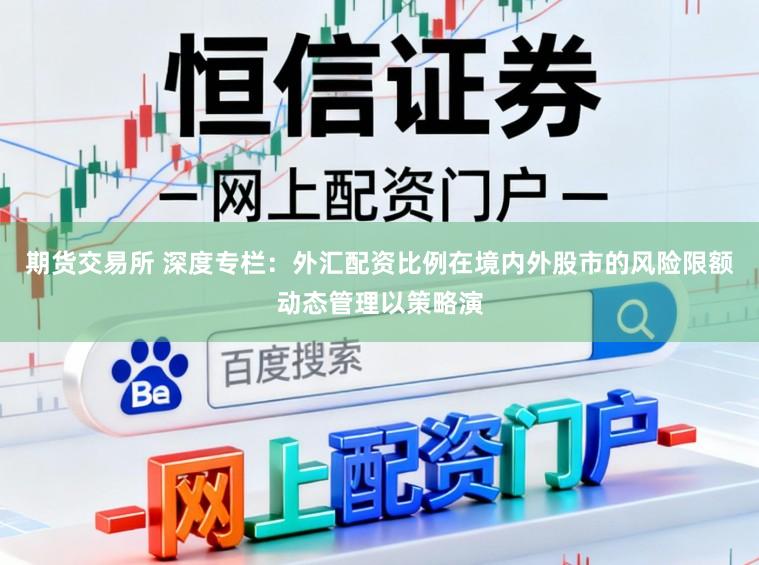 期货交易所 深度专栏：外汇配资比例在境内外股市的风险限额动态管理以策略演