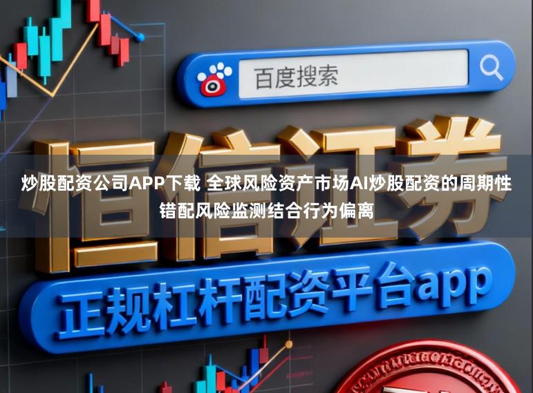 炒股配资公司APP下载 全球风险资产市场AI炒股配资的周期性错配风险监测结合行为偏离
