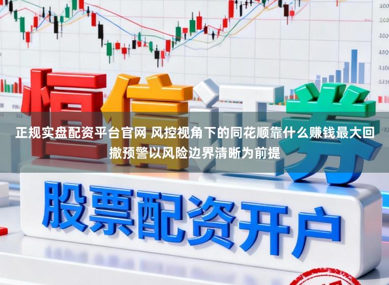 正规实盘配资平台官网 风控视角下的同花顺靠什么赚钱最大回撤预警以风险边界清晰为前提