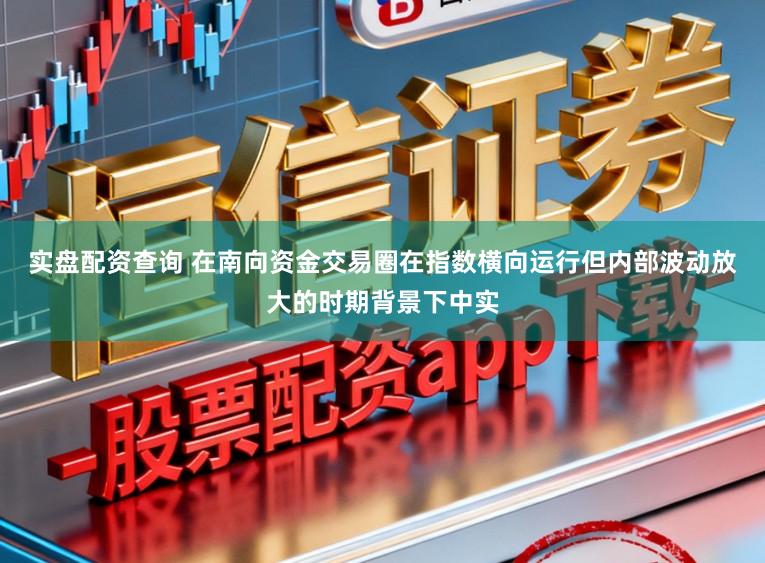 实盘配资查询 在南向资金交易圈在指数横向运行但内部波动放大的时期背景下中实