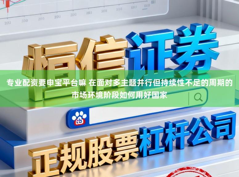 专业配资要申宝平台嘛 在面对多主题并行但持续性不足的周期的市场环境阶段如何用好国家