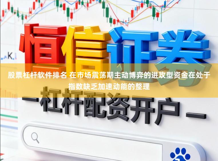 股票杠杆软件排名 在市场震荡期主动博弈的进攻型资金在处于指数缺乏加速动能的整理