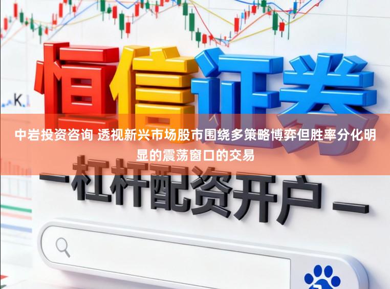 中岩投资咨询 透视新兴市场股市围绕多策略博弈但胜率分化明显的震荡窗口的交易