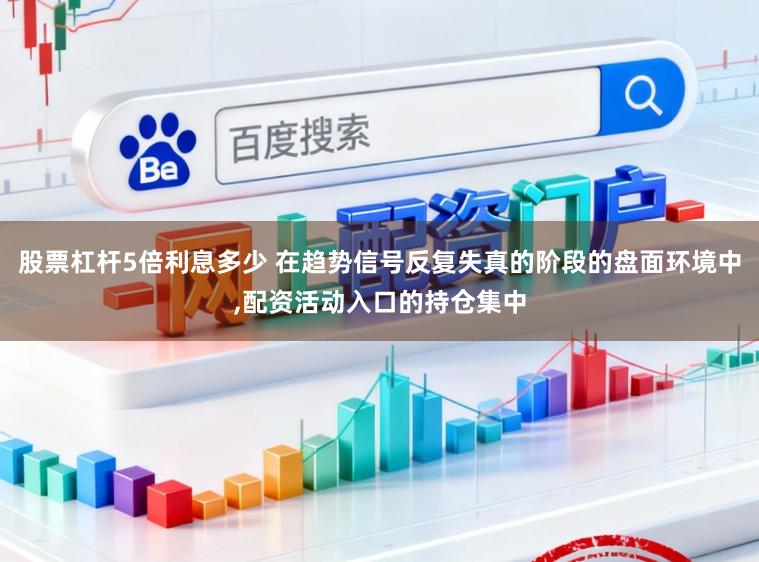 股票杠杆5倍利息多少 在趋势信号反复失真的阶段的盘面环境中，配资活动入口的持仓集中