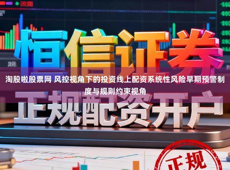 淘股啦股票网 风控视角下的投资线上配资系统性风险早期预警制度与规则约束视角