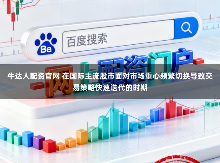 牛达人配资官网 在国际主流股市面对市场重心频繁切换导致交易策略快速迭代的时期
