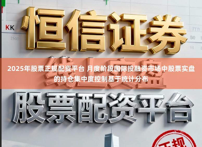 2025年股票正规配资平台 月度阶段国际投融资市场中股票实盘的持仓集中度控制基于统计分布
