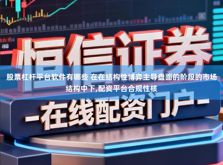 股票杠杆平台软件有哪些 在在结构性博弈主导盘面的阶段的市场结构中下,配资平台合规性核