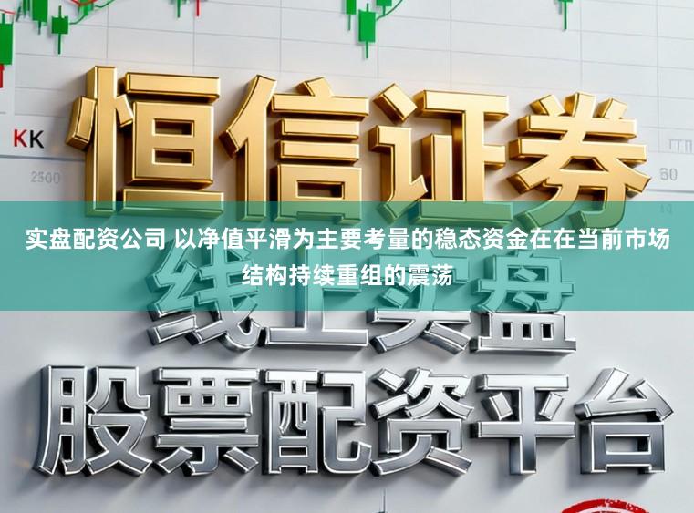 实盘配资公司 以净值平滑为主要考量的稳态资金在在当前市场结构持续重组的震荡