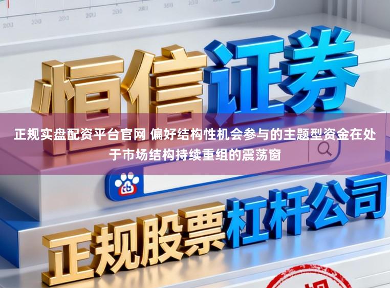 正规实盘配资平台官网 偏好结构性机会参与的主题型资金在处于市场结构持续重组的震荡窗