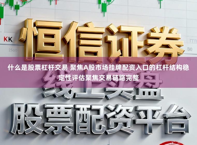 什么是股票杠杆交易 聚焦A股市场挂牌配资入口的杠杆结构稳定性评估聚焦交易链路完整
