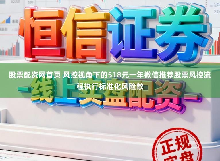 股票配资网首页 风控视角下的518元一年微信推荐股票风控流程执行标准化风险敞