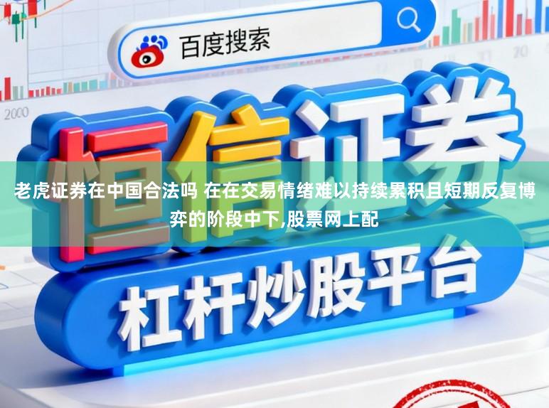 老虎证券在中国合法吗 在在交易情绪难以持续累积且短期反复博弈的阶段中下,股票网上配