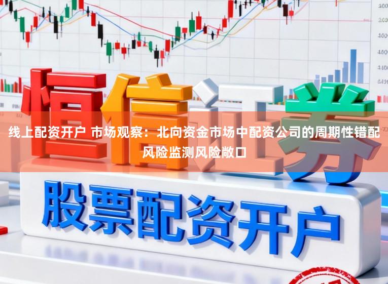 线上配资开户 市场观察：北向资金市场中配资公司的周期性错配风险监测风险敞口