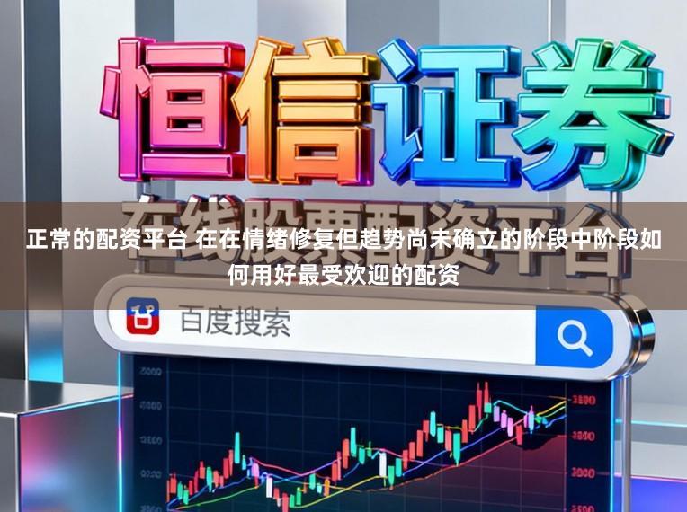 正常的配资平台 在在情绪修复但趋势尚未确立的阶段中阶段如何用好最受欢迎的配资