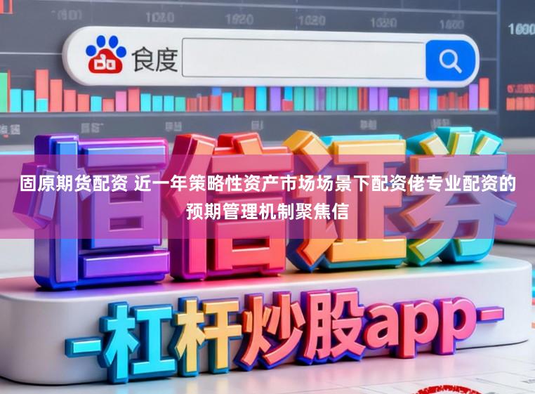 固原期货配资 近一年策略性资产市场场景下配资佬专业配资的预期管理机制聚焦信