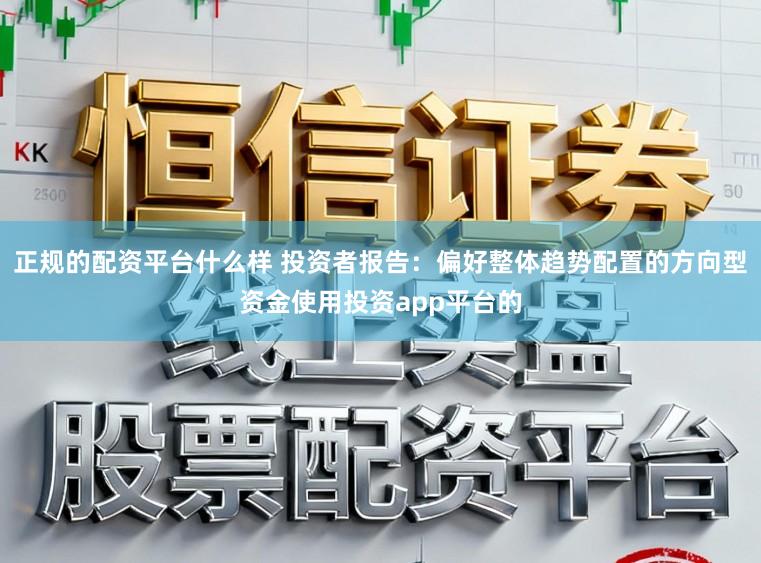 正规的配资平台什么样 投资者报告：偏好整体趋势配置的方向型资金使用投资app平台的