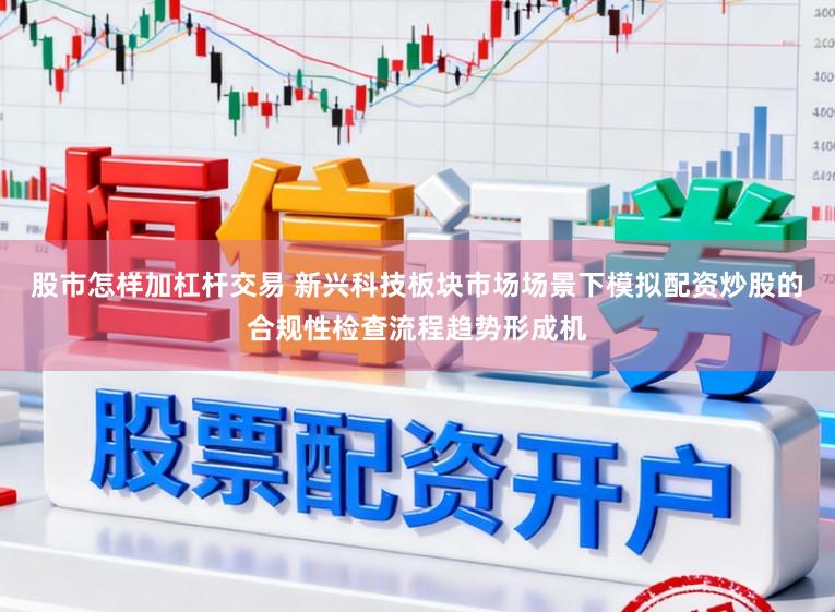 股市怎样加杠杆交易 新兴科技板块市场场景下模拟配资炒股的合规性检查流程趋势形成机