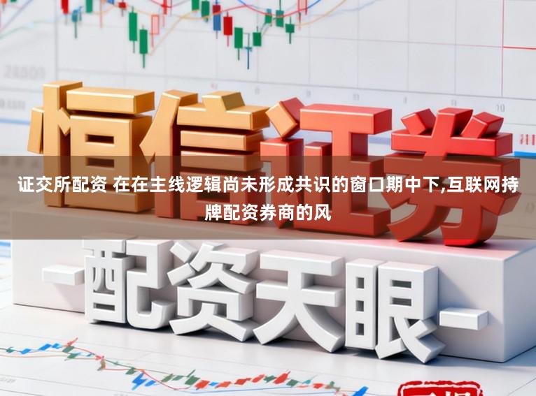 证交所配资 在在主线逻辑尚未形成共识的窗口期中下,互联网持牌配资券商的风