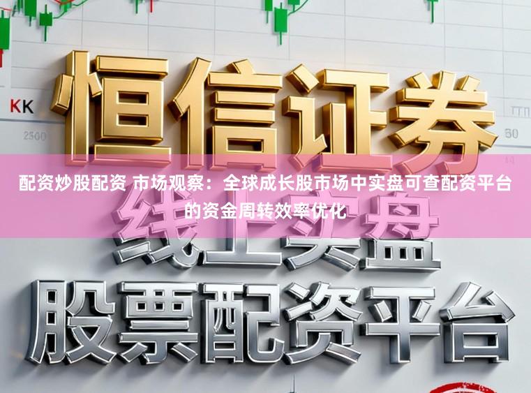 配资炒股配资 市场观察：全球成长股市场中实盘可查配资平台的资金周转效率优化