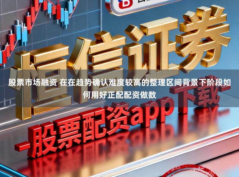 股票市场融资 在在趋势确认难度较高的整理区间背景下阶段如何用好正配配资做数