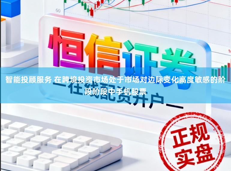 智能投顾服务 在跨境投资市场处于市场对边际变化高度敏感的阶段阶段中手机股票