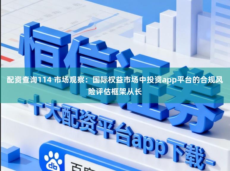 配资查询114 市场观察：国际权益市场中投资app平台的合规风险评估框架从长