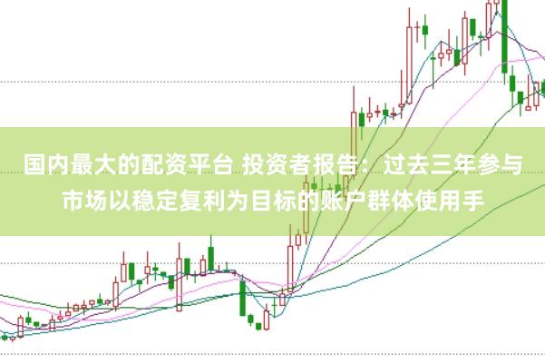 国内最大的配资平台 投资者报告：过去三年参与市场以稳定复利为目标的账户群体使用手