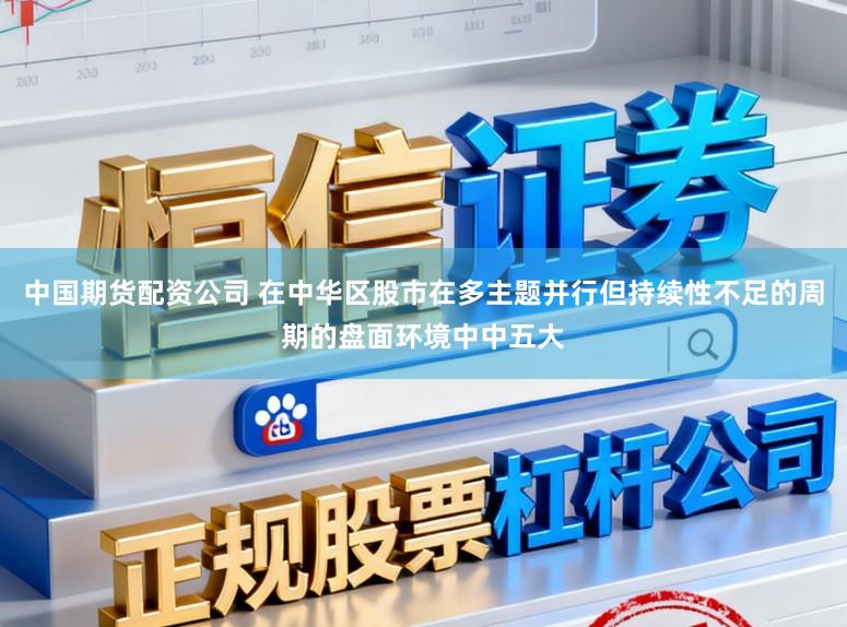 中国期货配资公司 在中华区股市在多主题并行但持续性不足的周期的盘面环境中中五大