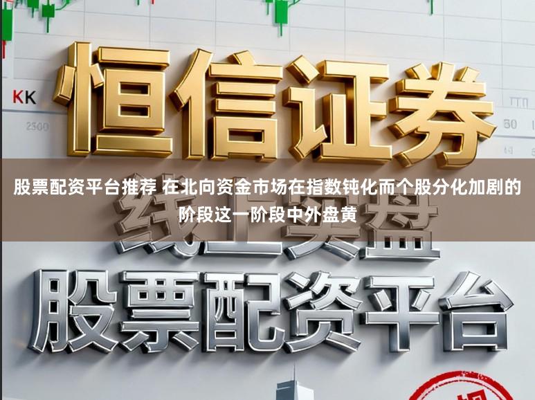 股票配资平台推荐 在北向资金市场在指数钝化而个股分化加剧的阶段这一阶段中外盘黄