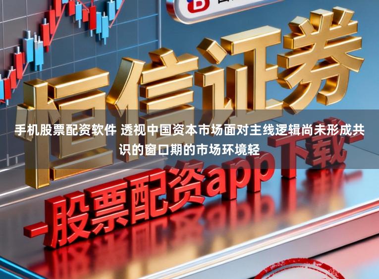手机股票配资软件 透视中国资本市场面对主线逻辑尚未形成共识的窗口期的市场环境轻