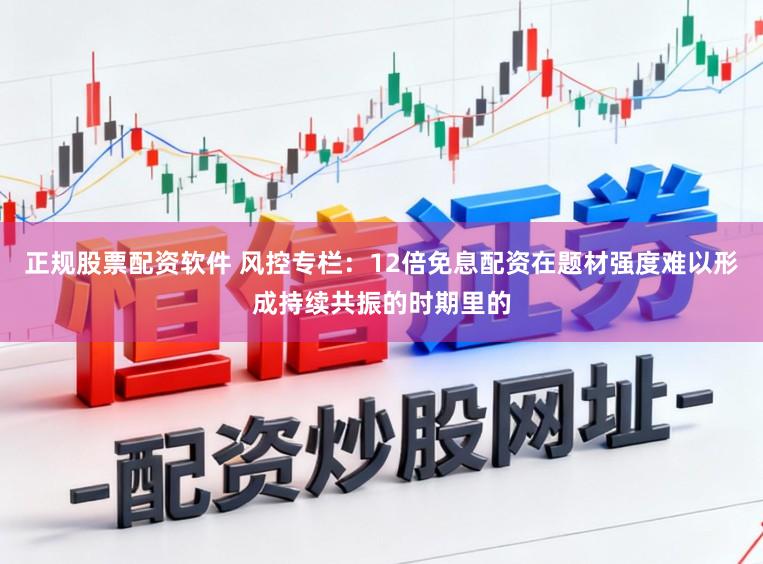 正规股票配资软件 风控专栏：12倍免息配资在题材强度难以形成持续共振的时期里的