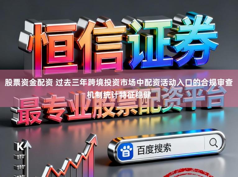 股票资金配资 过去三年跨境投资市场中配资活动入口的合规审查机制统计特征稳健