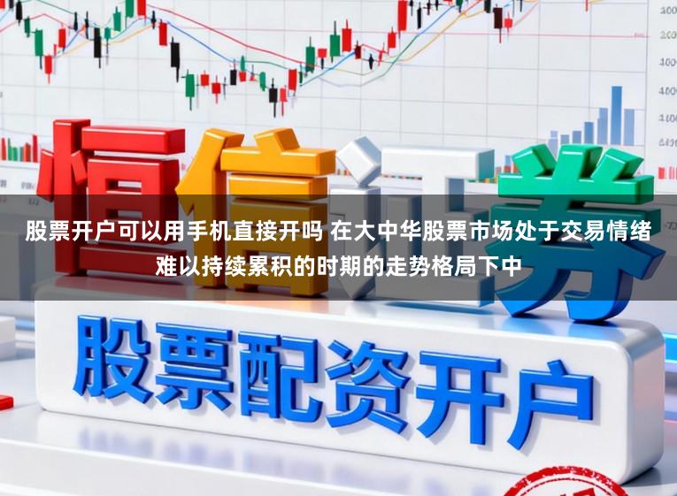 股票开户可以用手机直接开吗 在大中华股票市场处于交易情绪难以持续累积的时期的走势格局下中
