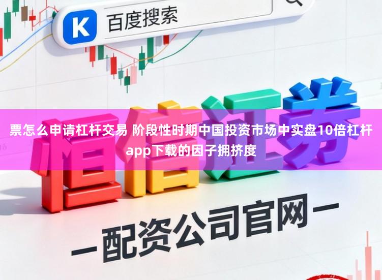 票怎么申请杠杆交易 阶段性时期中国投资市场中实盘10倍杠杆app下载的因子拥挤度