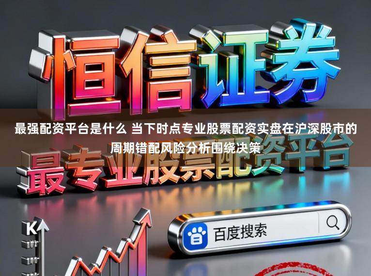 最强配资平台是什么 当下时点专业股票配资实盘在沪深股市的周期错配风险分析围绕决策
