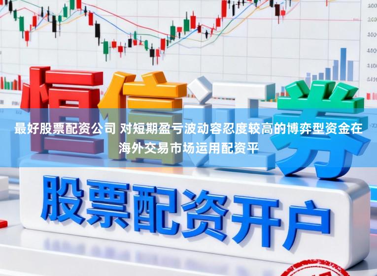 最好股票配资公司 对短期盈亏波动容忍度较高的博弈型资金在海外交易市场运用配资平