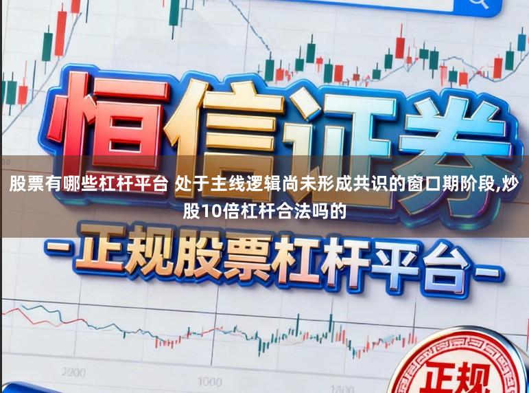 股票有哪些杠杆平台 处于主线逻辑尚未形成共识的窗口期阶段,炒股10倍杠杆合法吗的