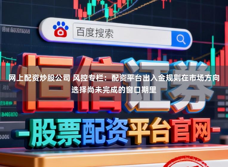 网上配资炒股公司 风控专栏:配资平台出入金规则在市场方向选择尚未完成的窗口期里