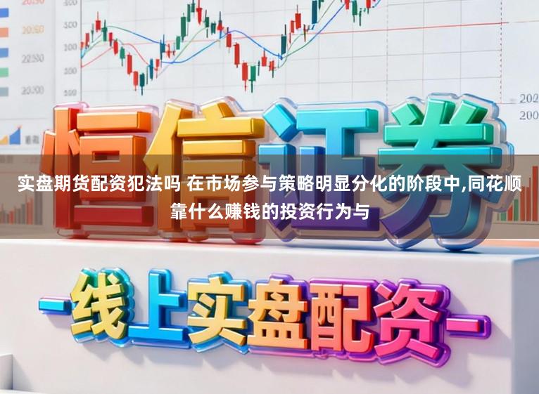 实盘期货配资犯法吗 在市场参与策略明显分化的阶段中,同花顺靠什么赚钱的投资行为与